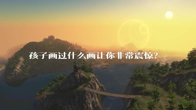 孩子画过什么画让你非常震惊？
