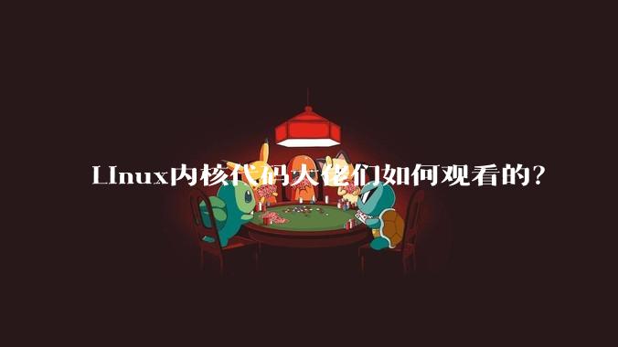 Linux内核代码大佬们如何观看的？