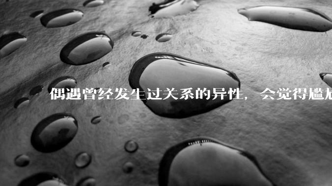 偶遇曾经发生过关系的异性，会觉得尴尬吗？