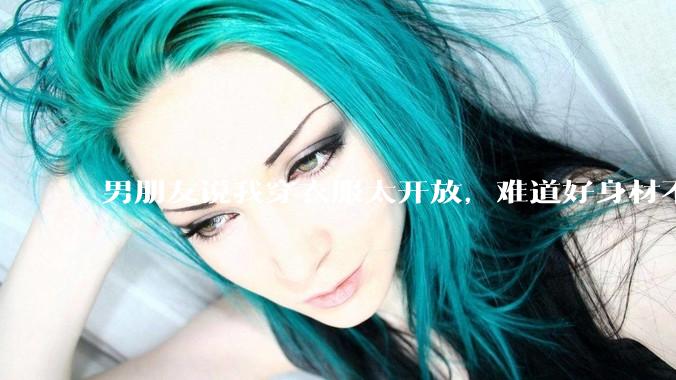 男朋友说我穿衣服太开放，难道好身材不应该显示出来吗？