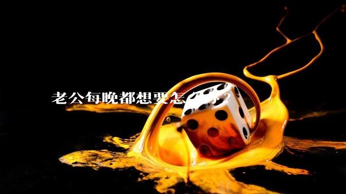 老公每晚都想要怎么办?