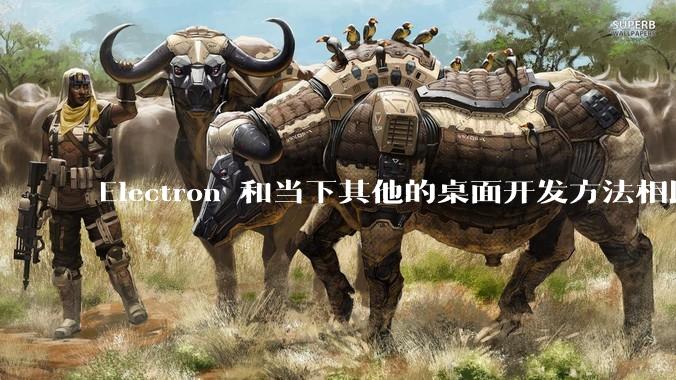 Electron 和当下其他的桌面开发方法相比如何？
