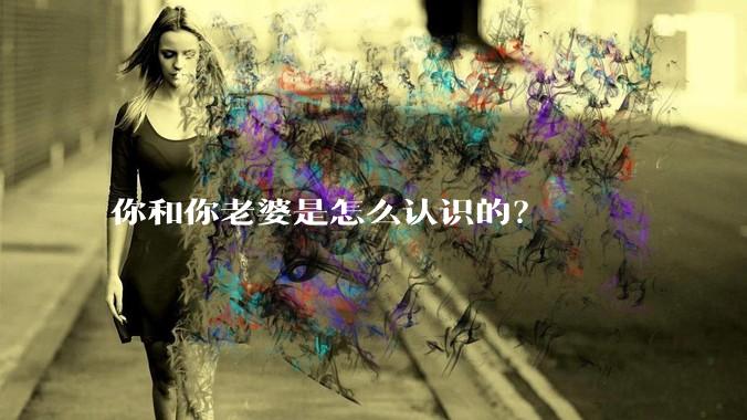 你和你老婆是怎么认识的？