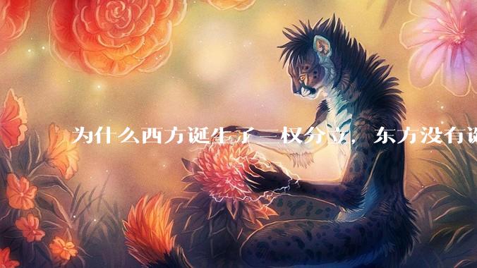 为什么西方诞生了三权分立，东方没有诞生三权分立？