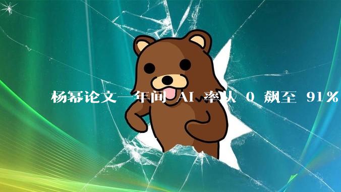 杨幂论文一年间 AI 率从 0 飙至 91%，为什么会这样？AI 查重到底有没有统一标准？